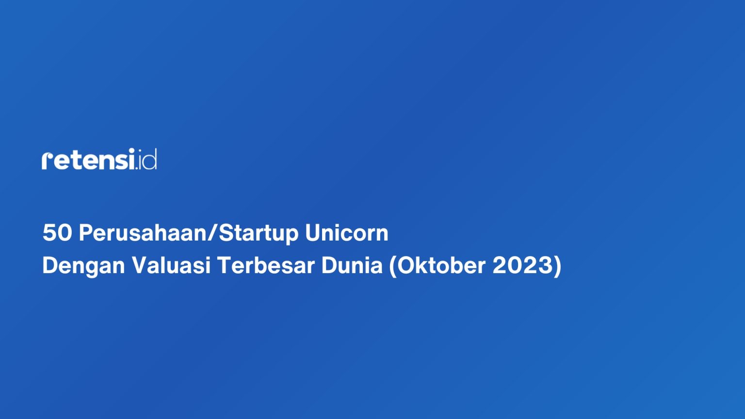 50 Perusahaan/Startup Unicorn Dengan Valuasi Terbesar Dunia (Oktober 2023)